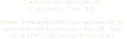 Cored-Cylinder (Item GR1-4) 2"-dia (thin) x 7"-tall   $35  (Notes: A seemingly clear cylinder gives way to   subtle internal lines and a arch-like cell.  Nice  visual effect. Light orange-honey color)